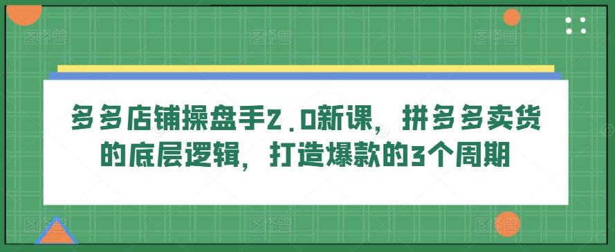 多多店铺操盘手2.0新课，拼多多卖货的底层逻辑，打造爆款的3个周期-一百创业网