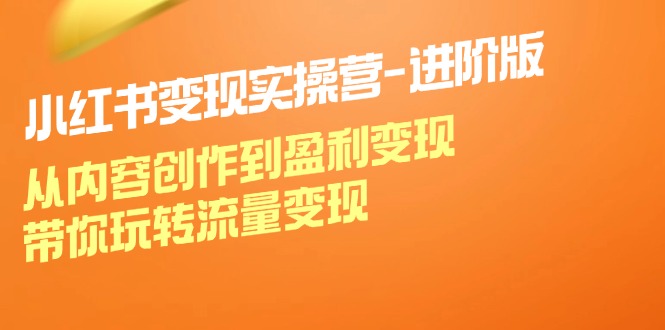 小红书变现实操营进阶版：从内容创作到盈利变现，带你玩转流量变现-一百创业网