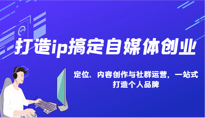 打造ip搞定自媒体创业：IP定位、内容创作与社群运营，一站式打造个人品牌-一百创业网