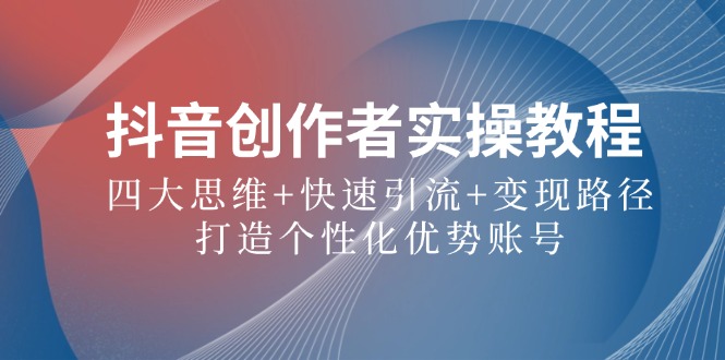 抖音创作者实操教程：四大思维+快速引流+变现路径，打造个性化优势账号-一百创业网