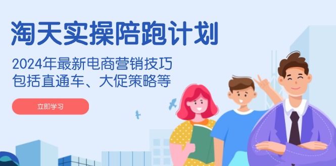淘天实操陪跑计划，2024年最新电商营销技巧，包括直通车、大促策略等-一百创业网