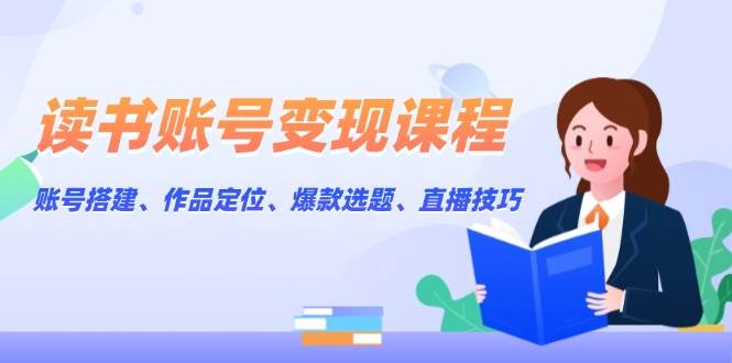 读书账号变现课程：账号搭建、作品定位、爆款选题、直播技巧-一百创业网