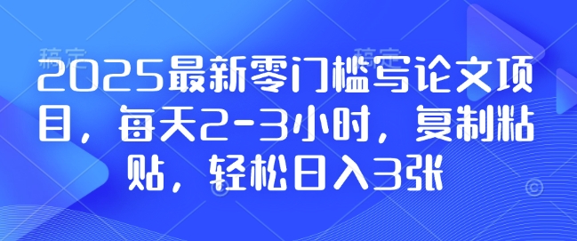 2025最新零门槛写论文项目，每天2-3小时，复制粘贴，轻松日入3张，附详细资料教程【揭秘】-一百创业网