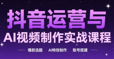 抖音运营与AI视频制作实战课程，爆款选题-AI特效制作-账号搭建-一百创业网