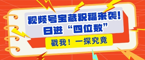视频号宝藏祝福来袭，粉丝无忧扩张，带货效能翻倍，日进“四位数” 近在咫尺-一百创业网