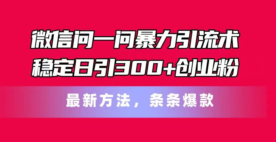 微信问一问暴力引流术，稳定日引300+创业粉，最新方法，条条爆款-一百创业网