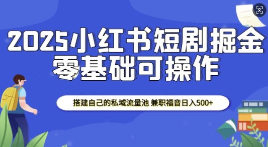 2025小红书短剧掘金，搭建自己的私域流量池，兼职福音日入5张-一百创业网