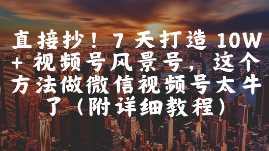 直接抄！7 天打造 10W + 视频号风景号，这个方法做微信视频号太牛了(附详细教程)-一百创业网