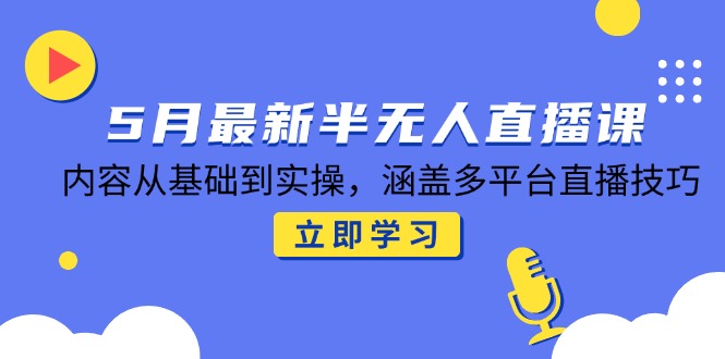 5月最新半无人直播课，内容从基础到实操，涵盖多平台直播技巧-一百创业网