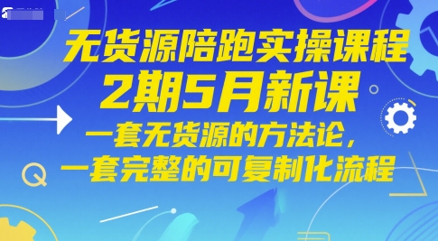 无货源陪跑实操课程2期5月新课，一套无货源的方法论，一套完整的可复制化流程-一百创业网