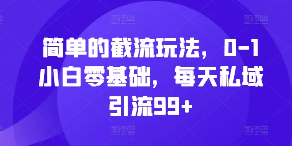 简单的截流玩法，0-1小白零基础，每天私域引流99+【揭秘】-一百创业网