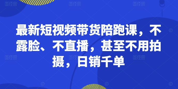 最新短视频带货陪跑课，不露脸、不直播，甚至不用拍摄，日销千单-一百创业网