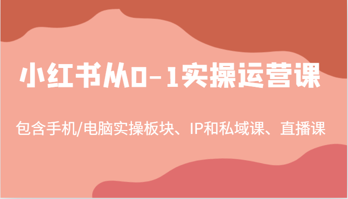 小红书从0-1实操运营课，包含手机/电脑实操板块、IP和私域课、直播课(97节)-一百创业网