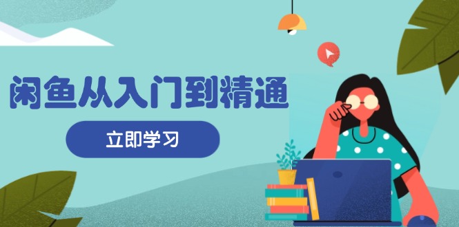 闲鱼从入门到精通：掌握商品发布全流程，每日流量获取技巧，快速高效变现-一百创业网