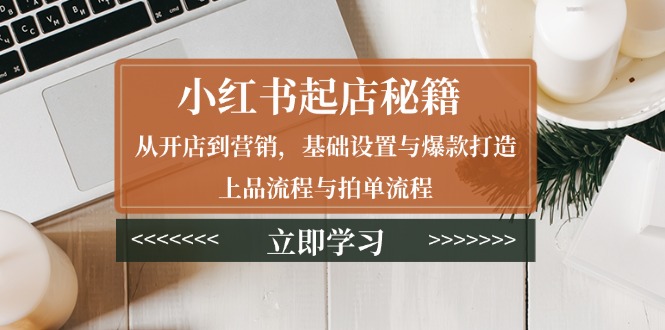 小红书起店秘籍：从开店到营销，基础设置与爆款打造、上品流程与拍单流程-一百创业网