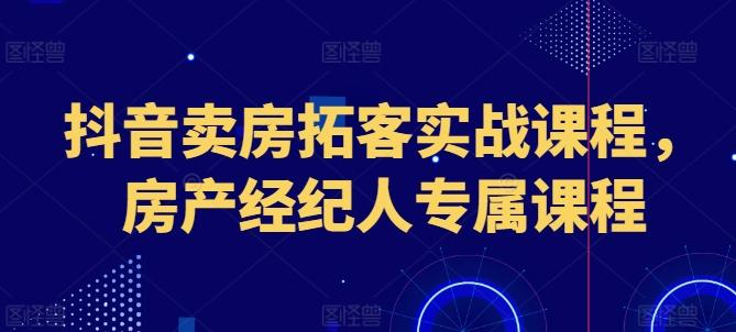 抖音卖房拓客实战课程，房产经纪人专属课程-一百创业网