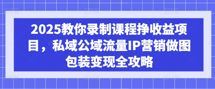2025教你录制课程挣收益项目，私域公域流量IP营销做图包装变现全攻略-一百创业网