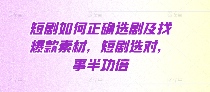 短剧如何正确选剧及找爆款素材，短剧选对，事半功倍-一百创业网