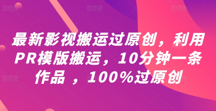 最新影视搬运过原创，利用PR模版搬运，10分钟一条作品 ，100%过原创【教程+PR模板】-一百创业网