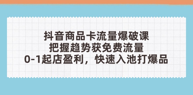 抖音商品卡流量爆破课：把握趋势获免费流量，0-1起店盈利，快速入池打爆品-一百创业网