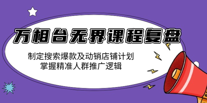 万相台无界课程复盘：制定搜索爆款及动销店铺计划，掌握精准人群推广逻辑-一百创业网