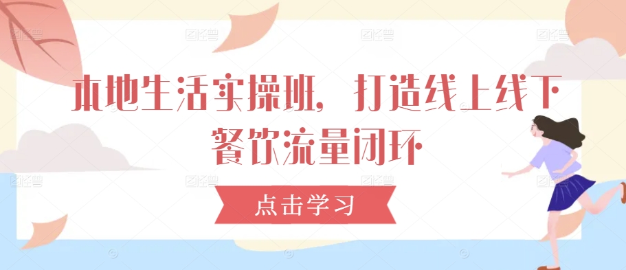 本地生活实操班，打造线上线下餐饮流量闭环-一百创业网