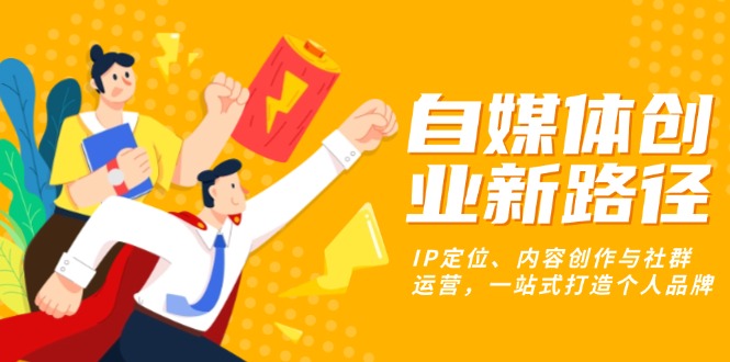 自媒体创业新路径：IP定位、内容创作与社群运营，一站式打造个人品牌-一百创业网