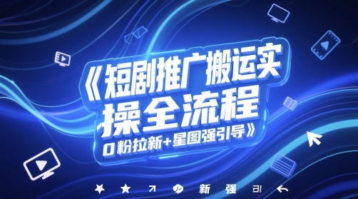 短剧推广搬运实操全流程，0粉拉新+星图强引导-一百创业网