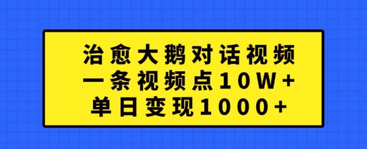 治愈大鹅对话视频，一条视频点赞 10W+，单日变现1k+【揭秘】-一百创业网
