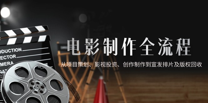 电影制作全流程，从项目策划、影视投资、创作制作到宣发排片及版权回收-一百创业网
