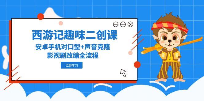 西游记趣味二创课，安卓手机对口型+声音克隆，影视剧改编全流程-一百创业网