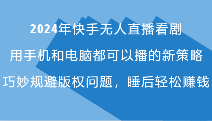 2024年快手无人直播看剧，手机电脑都可播的新策略，巧妙规避版权问题，睡后轻松赚钱-一百创业网