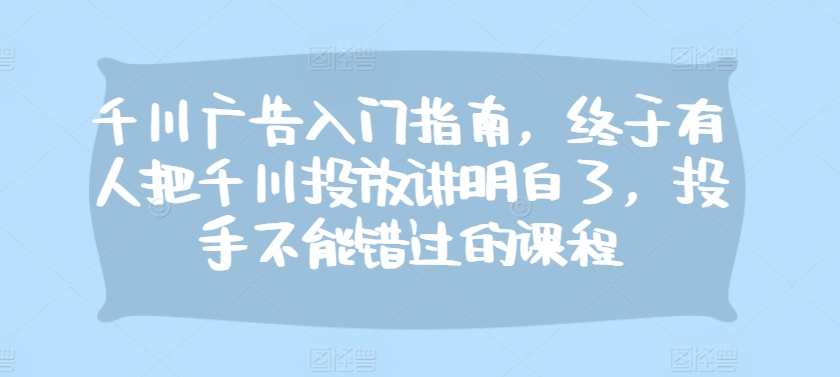 千川广告入门指南，终于有人把千川投放讲明白了，投手不能错过的课程-一百创业网