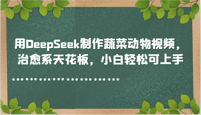 用DeepSeek制作蔬菜动物视频，治愈系天花板，小白轻松可上手-一百创业网