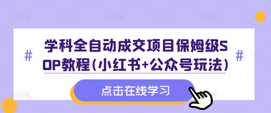 学科全自动成交项目保姆级SOP教程(小红书+公众号玩法)含资料-一百创业网