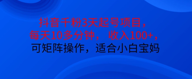 抖音干粉3天起号项目，每天10多分钟，收入100+，可矩阵操作，适合小白宝妈-一百创业网