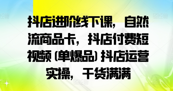 抖店进阶线下课，自然流商品卡，抖店付费短视频(单爆品)抖店运营实操，干货满满-一百创业网