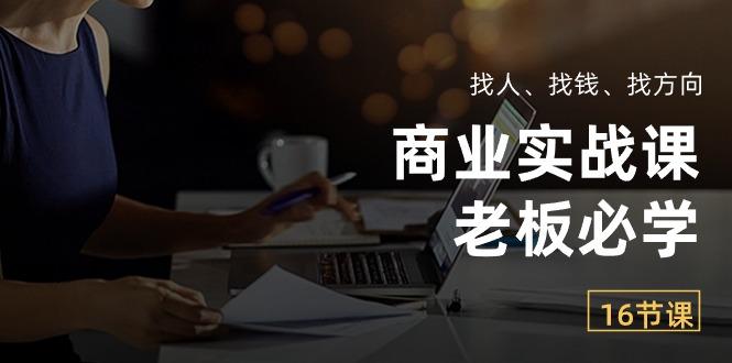 商业实战课【老板必学】：找人、找钱、找方向(16节课-一百创业网