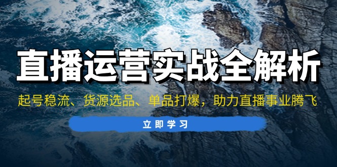 直播运营实战全解析：起号稳流、货源选品、单品打爆，助力直播事业腾飞-一百创业网