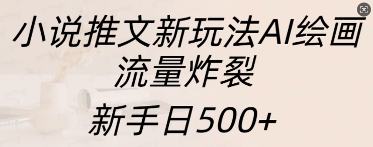 小说推文新玩法AI绘画，流量炸裂，新手日500+【揭秘】-一百创业网