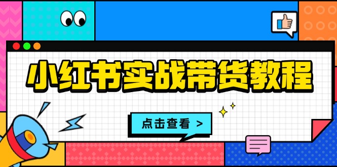 小红书实战带货教程：从开店到选品、笔记制作、发货、售后等全方位指导-一百创业网