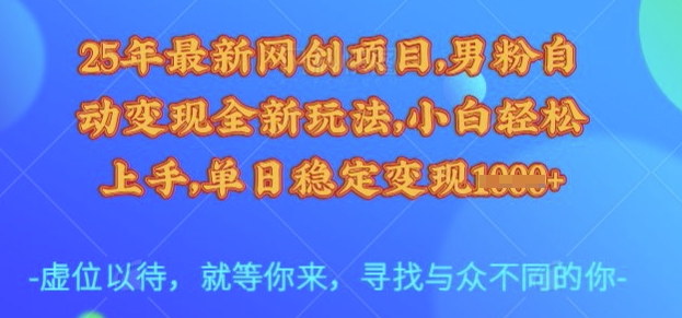 25年最新网创项目，男粉自动变现全新玩法，小白轻松上手，单日稳定变现多张【揭秘】-一百创业网