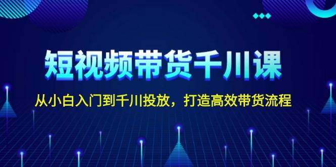 短视频带货千川课，从小白入门到千川投放，打造高效带货流程-一百创业网