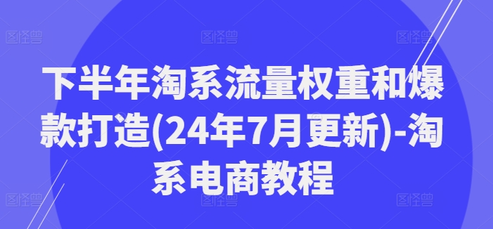 下半年淘系流量权重和爆款打造(24年7月更新)-淘系电商教程-一百创业网