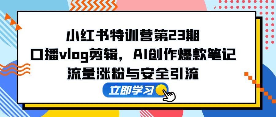 小红书特训营第23期，口播vlog剪辑，AI创作爆款笔记，流量涨粉与安全引流-一百创业网