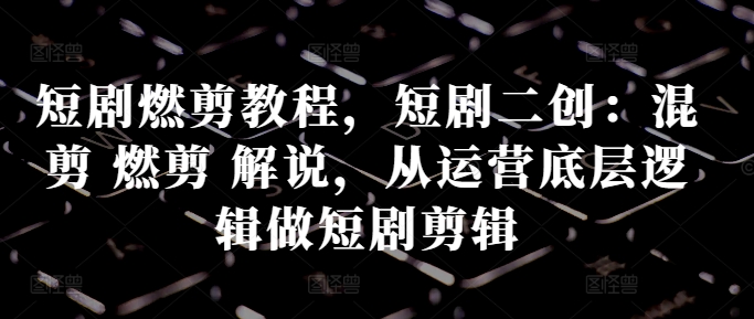 短剧燃剪教程，短剧二创：混剪 燃剪 解说，从运营底层逻辑做短剧剪辑-一百创业网