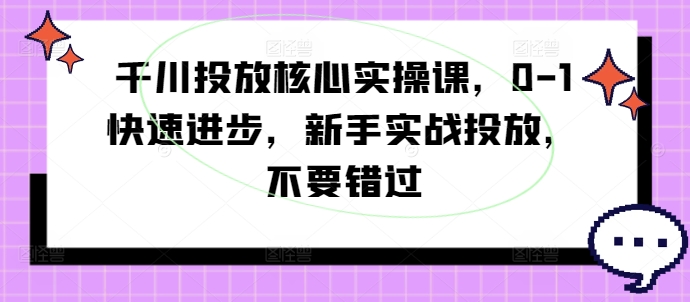 千川投放核心实操课，0-1快速进步，新手实战投放，不要错过-一百创业网