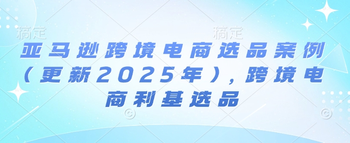 亚马逊跨境电商选品案例(更新2025年3月)，跨境电商利基选品-一百创业网