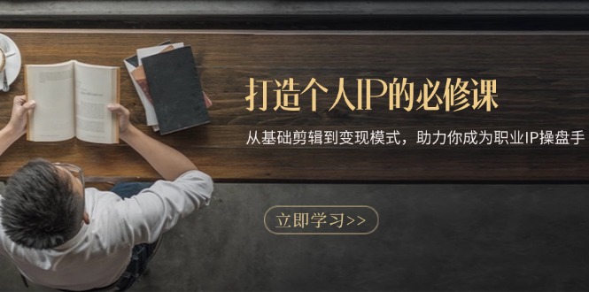 打造个人IP的必修课：从基础剪辑到变现模式，助力你成为职业IP操盘手-一百创业网