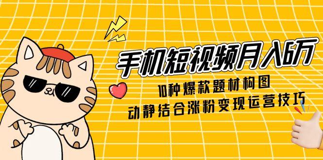 手机短视频月入6万，10种爆款题材构图，动静结合涨粉变现运营技巧-一百创业网